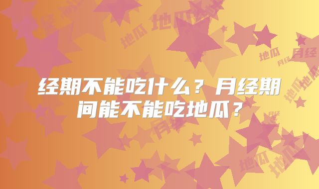 经期不能吃什么?月经期间能不能吃地瓜?