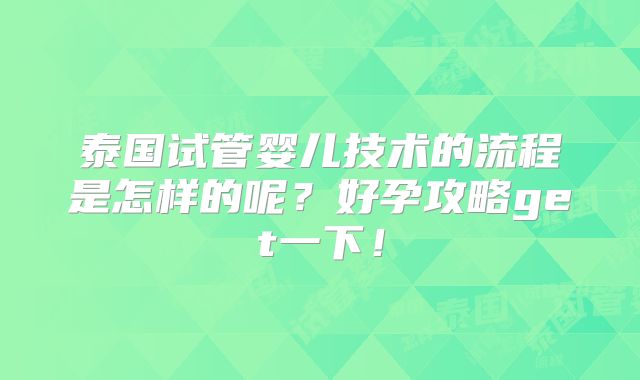 泰国试管婴儿技术的流程是怎样的呢?好孕攻略get一下!