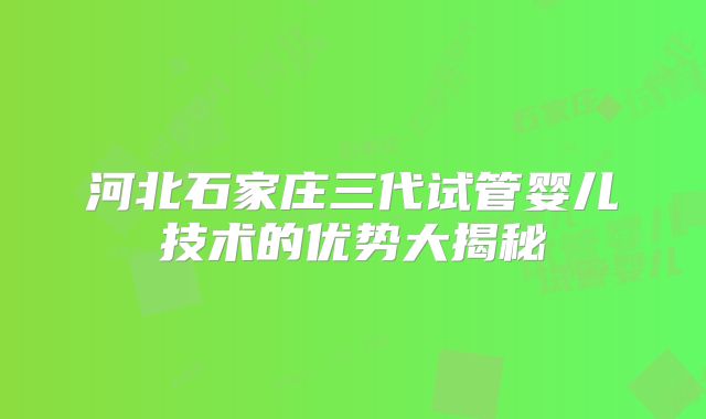河北石家庄三代试管婴儿技术的优势大揭秘