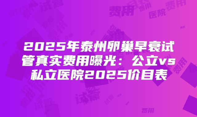 2025年泰州卵巢早衰试管真实费用曝光：公立vs私立医院2025价目表