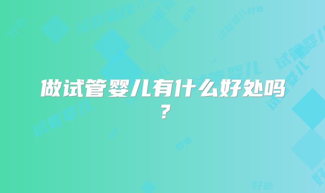 做试管婴儿有什么好处吗?