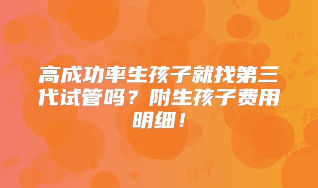 高成功率生孩子就找第三代试管吗?附生孩子费用明细!