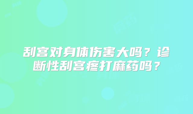 刮宫对身体伤害大吗？诊断性刮宫疼打麻药吗？