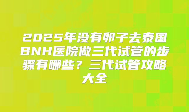 2025年没有卵子去泰国BNH医院做三代试管的步骤有哪些?三代试管攻略大全