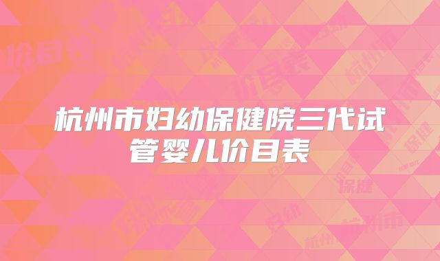杭州市妇幼保健院三代试管婴儿价目表
