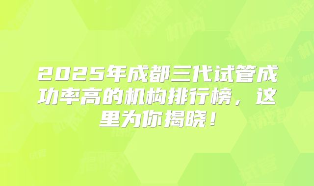 2025年成都三代试管成功率高的机构排行榜，这里为你揭晓！