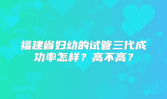 福建省妇幼的试管三代成功率怎样？高不高？