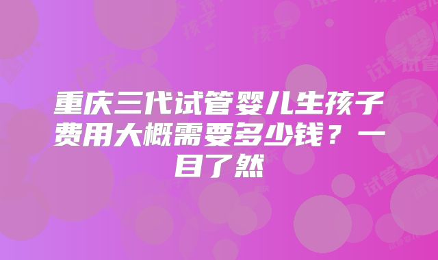 重庆三代试管婴儿生孩子费用大概需要多少钱？一目了然