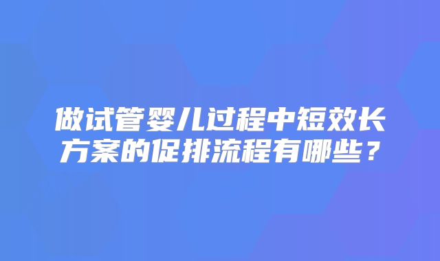 做试管婴儿过程中短效长方案的促排流程有哪些?