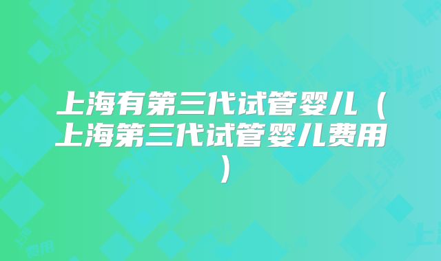 上海有第三代试管婴儿（上海第三代试管婴儿费用）