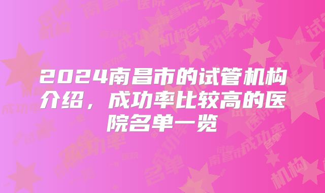 2024南昌市的试管机构介绍,成功率比较高的医院名单一览