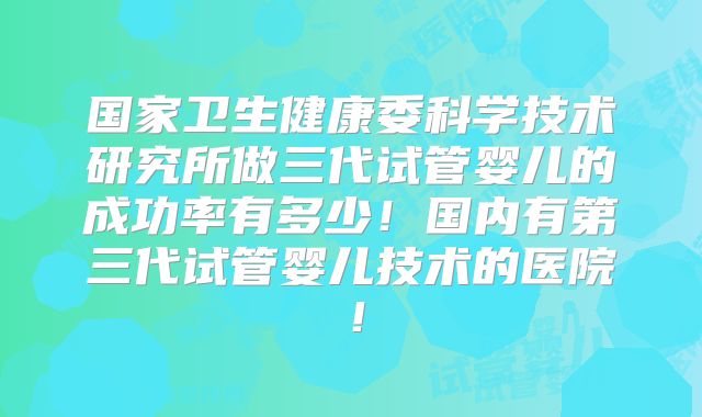 国家卫生健康委科学技术研究所做三代试管婴儿的成功率有多少！国内有第三代试管婴儿技术的医院！