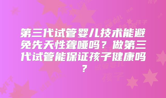 第三代试管婴儿技术能避免先天性聋哑吗？做第三代试管能保证孩子健康吗？