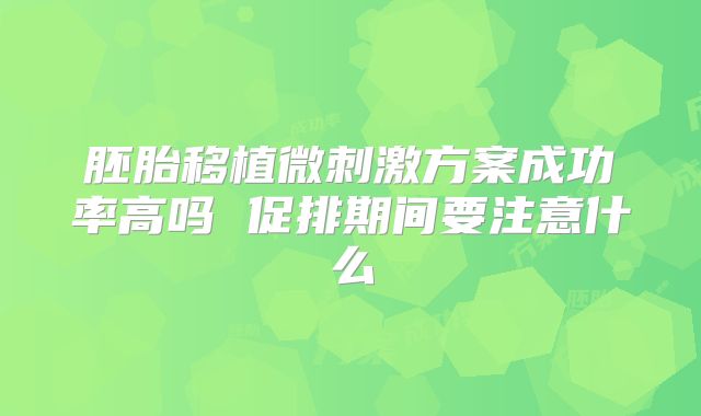 胚胎移植微刺激方案成功率高吗 促排期间要注意什么