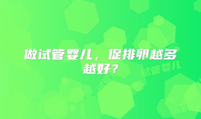 做试管婴儿，促排卵越多越好？