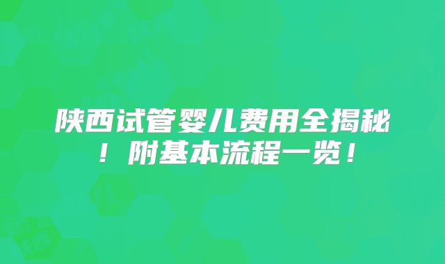 陕西试管婴儿费用全揭秘!附基本流程一览!