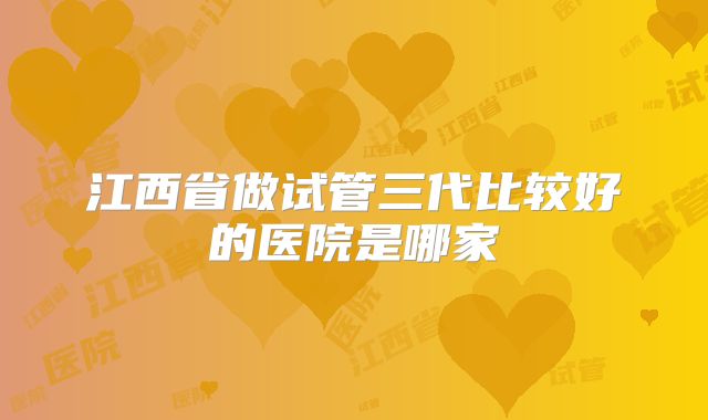 江西省做试管三代比较好的医院是哪家