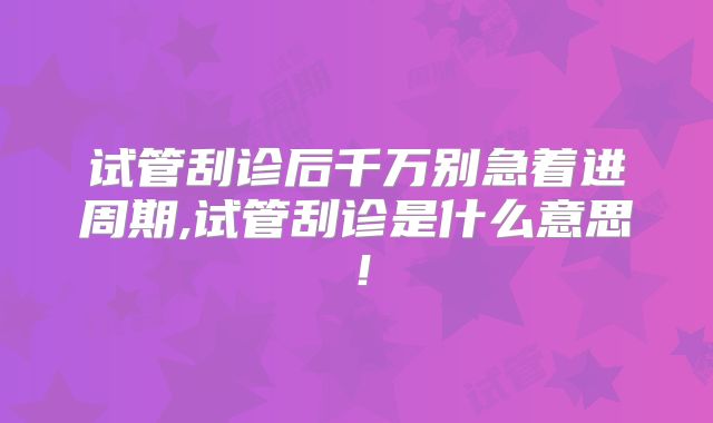 试管刮诊后千万别急着进周期,试管刮诊是什么意思！