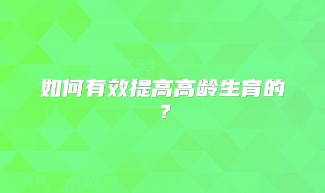如何有效提高高龄生育的？