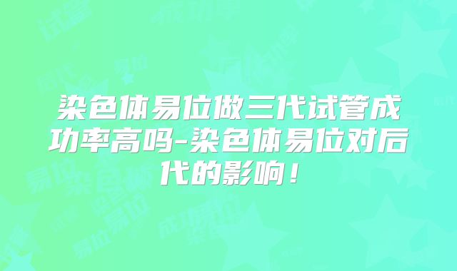 染色体易位做三代试管成功率高吗-染色体易位对后代的影响！