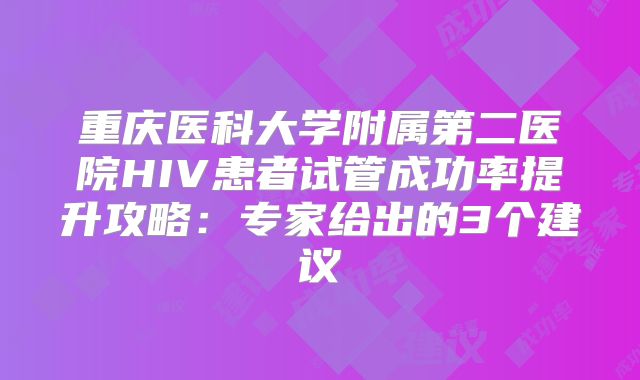 重庆医科大学附属第二医院HIV患者试管成功率提升攻略：专家给出的3个建议