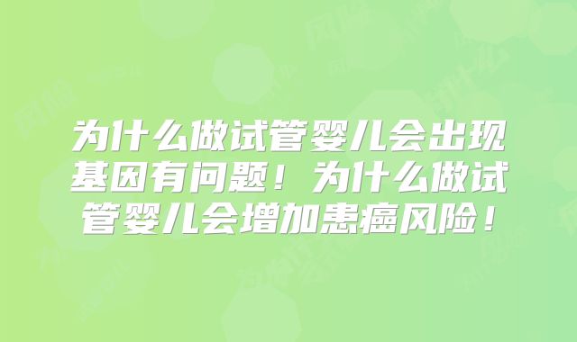 为什么做试管婴儿会出现基因有问题!为什么做试管婴儿会增加患癌风险!