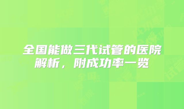 全国能做三代试管的医院解析,附成功率一览