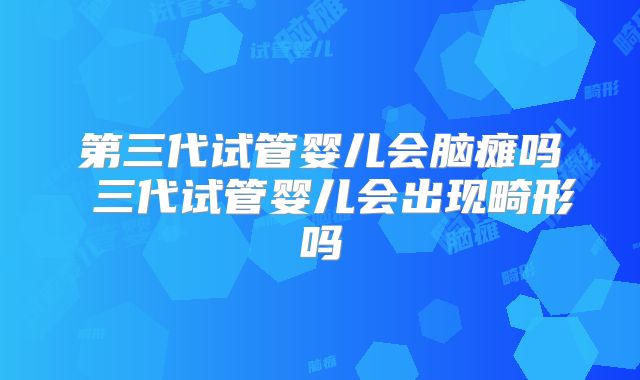 第三代试管婴儿会脑瘫吗 三代试管婴儿会出现畸形吗