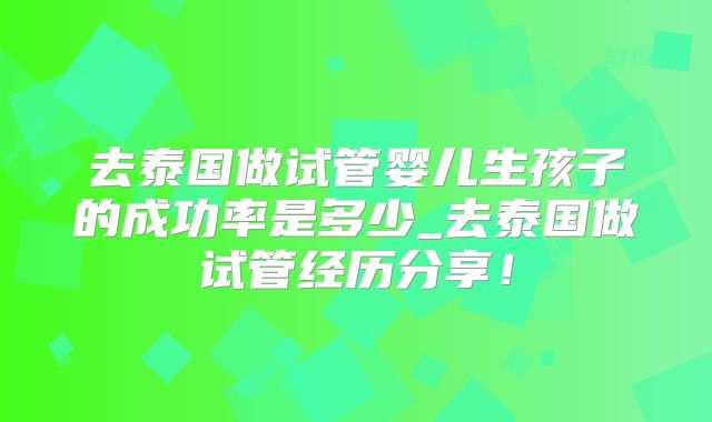 去泰国做试管婴儿生孩子的成功率是多少_去泰国做试管经历分享!