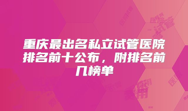 重庆最出名私立试管医院排名前十公布,附排名前几榜单