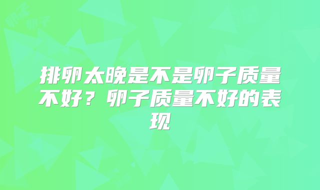 排卵太晚是不是卵子质量不好?卵子质量不好的表现