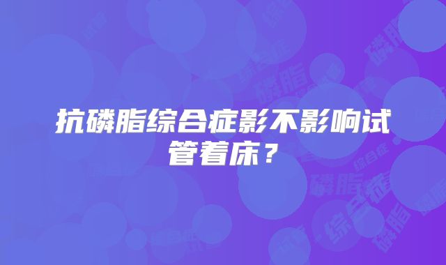 抗磷脂综合症影不影响试管着床?