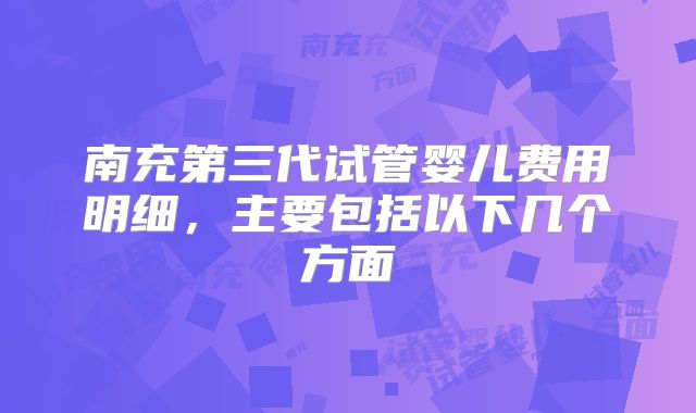 南充第三代试管婴儿费用明细，主要包括以下几个方面