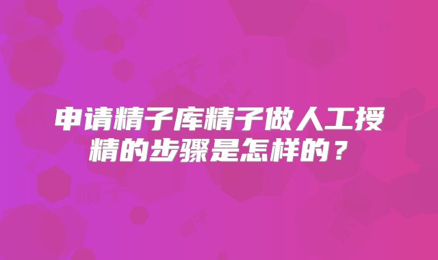 申请精子库精子做人工授精的步骤是怎样的？