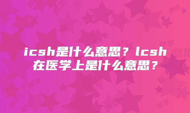 icsh是什么意思？lcsh在医学上是什么意思？