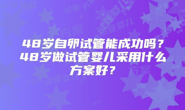 48岁自卵试管能成功吗？48岁做试管婴儿采用什么方案好？