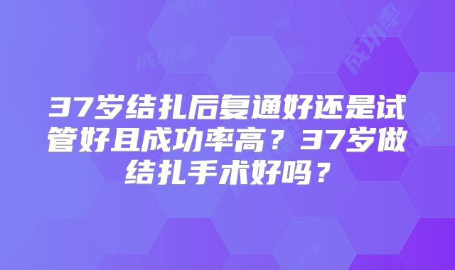 37岁结扎后复通好还是试管好且成功率高？37岁做结扎手术好吗？
