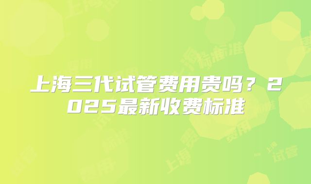 上海三代试管费用贵吗？2025最新收费标准