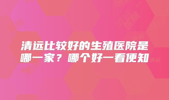 清远比较好的生殖医院是哪一家？哪个好一看便知