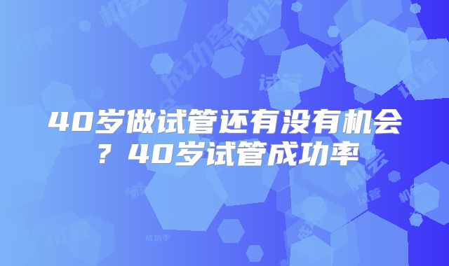 40岁做试管还有没有机会？40岁试管成功率