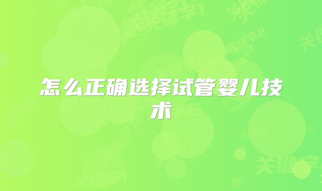 怎么正确选择试管婴儿技术