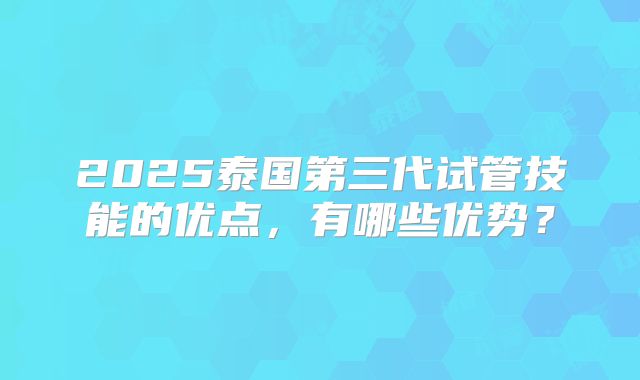 2025泰国第三代试管技能的优点，有哪些优势？