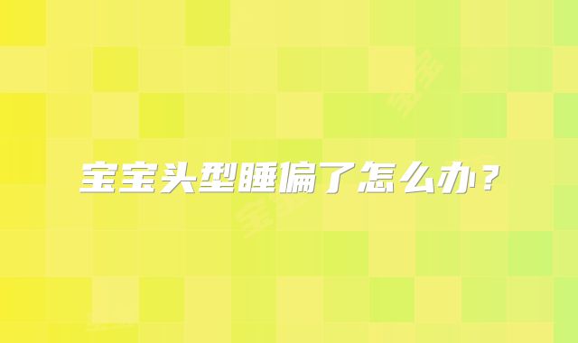 宝宝头型睡偏了怎么办？