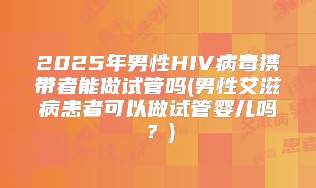 2025年男性HIV病毒携带者能做试管吗(男性艾滋病患者可以做试管婴儿吗?)