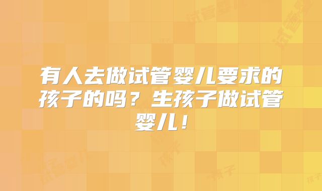 有人去做试管婴儿要求的孩子的吗?生孩子做试管婴儿!