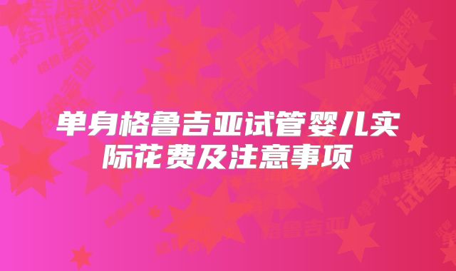 单身格鲁吉亚试管婴儿实际花费及注意事项