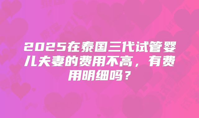 2025在泰国三代试管婴儿夫妻的费用不高,有费用明细吗?