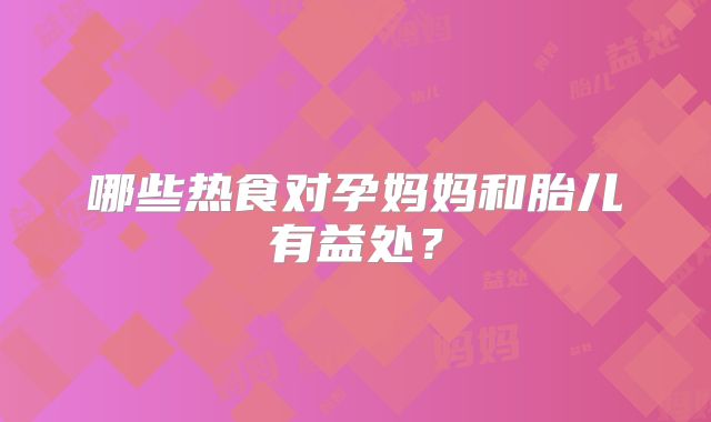 哪些热食对孕妈妈和胎儿有益处?