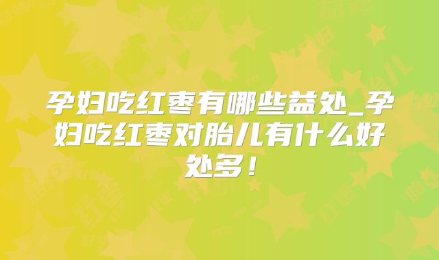 孕妇吃红枣有哪些益处_孕妇吃红枣对胎儿有什么好处多！