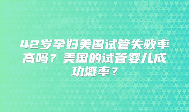 42岁孕妇美国试管失败率高吗？美国的试管婴儿成功概率？